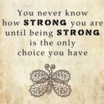 You never know how string you are until being strong is the only choice you have